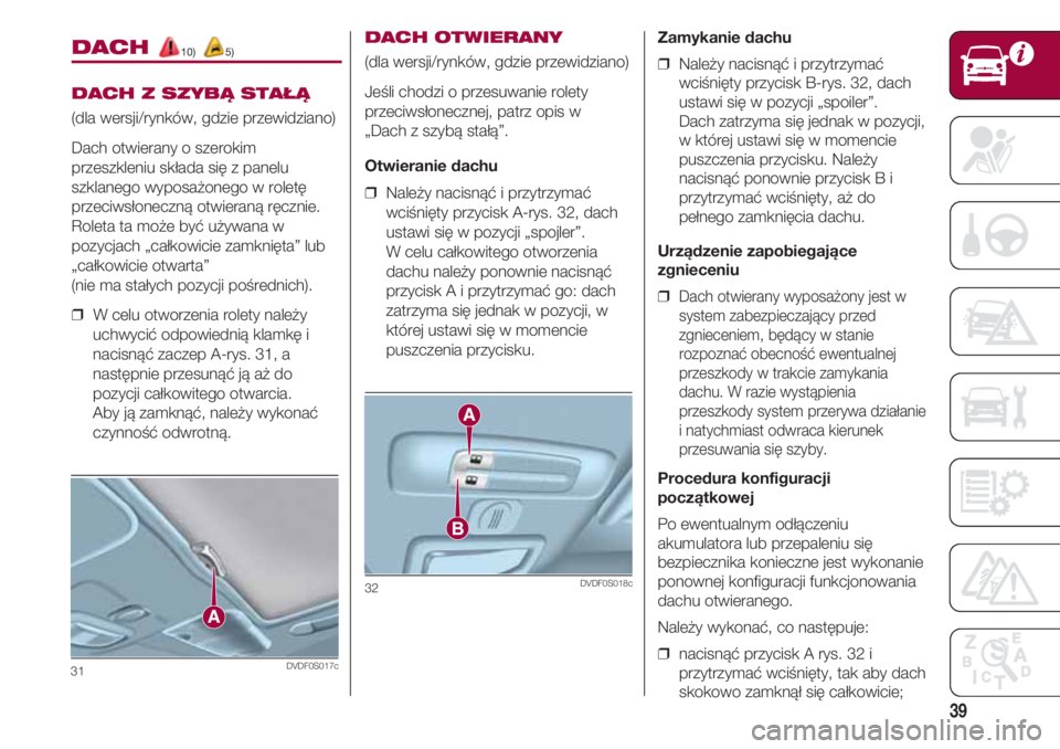 FIAT 500 2018  Instrukcja obsługi (in Polish) 39
DACH 10) 5)
DACH Z SZYBĄ STAŁĄ
(dla wersji/rynków, gdzie przewidziano)
Dach otwierany o szerokim
przeszkleniu składa się z panelu
szklanego wyposażonego w roletę
przeciwsłoneczną otwieran