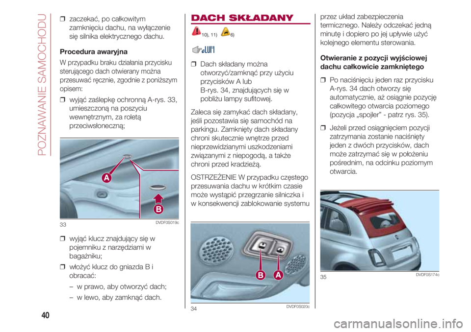 FIAT 500 2018  Instrukcja obsługi (in Polish) POZNAWANIE SAMOCHODU
40
❒  zaczekać, po całkowitym
zamknięciu dachu, na wyłączenie
się silnika elektrycznego dachu.
Procedura awaryjna
W przypadku braku działania przycisku
sterującego dach 