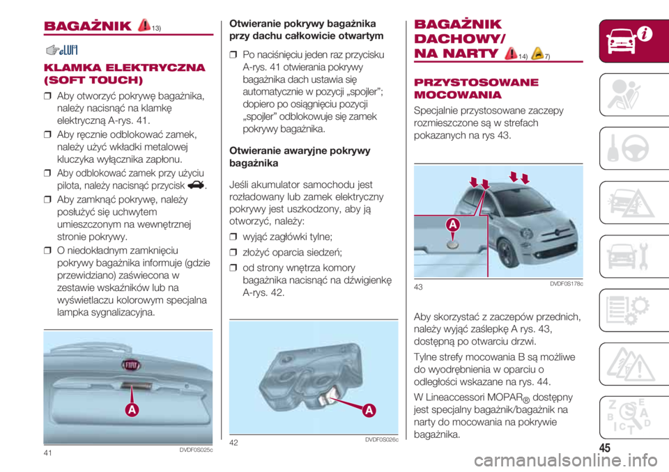 FIAT 500 2018  Instrukcja obsługi (in Polish) 45
BAGAŻNIK 13)
KLAMKA ELEKTRYCZNA
(SOFT TOUCH)
❒  Aby otworzyć pokrywę bagażnika,
należy nacisnąć na klamkę
elektryczną A-rys. 41.
❒  Aby ręcznie odblokować zamek,
należy użyć wkła