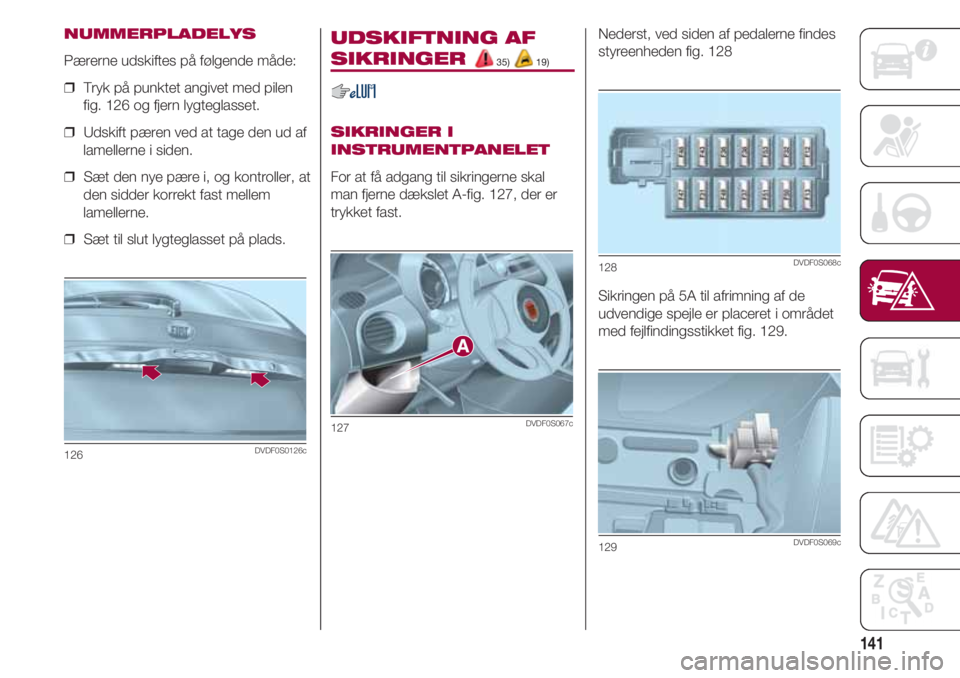 FIAT 500 2018 Brugs- og vedligeholdelsesvejledning (in Danish) 141
NUMMERPLADELYS
Pærerne udskiftes på følgende måde:
❒ Tryk på punktet angivet med pilen
fig. 126 og fjern lygteglasset.
❒ Udskift pæren ved at tage den ud af
lamellerne i siden.
❒ S FIAT 500 2018 Brugs- og vedligeholdelsesvejledning (in Danish) 141
NUMMERPLADELYS
Pærerne udskiftes på følgende måde:
❒ Tryk på punktet angivet med pilen
fig. 126 og fjern lygteglasset.
❒ Udskift pæren ved at tage den ud af
lamellerne i siden.
❒ S