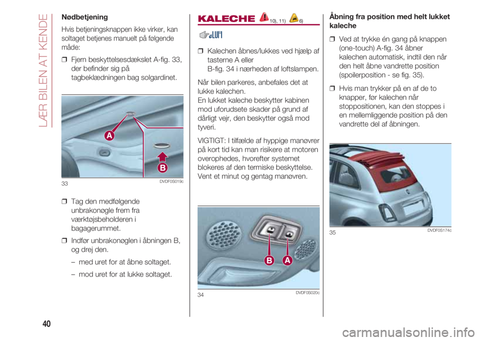 FIAT 500 2018  Brugs- og vedligeholdelsesvejledning (in Danish) LÆR BILEN AT KENDE
40
Nødbetjening
Hvis betjeningsknappen ikke virker, kan
soltaget betjenes manuelt på følgende
måde:
❒  Fjern beskyttelsesdækslet A-fig. 33,
der befinder sig på
tagbeklædni
