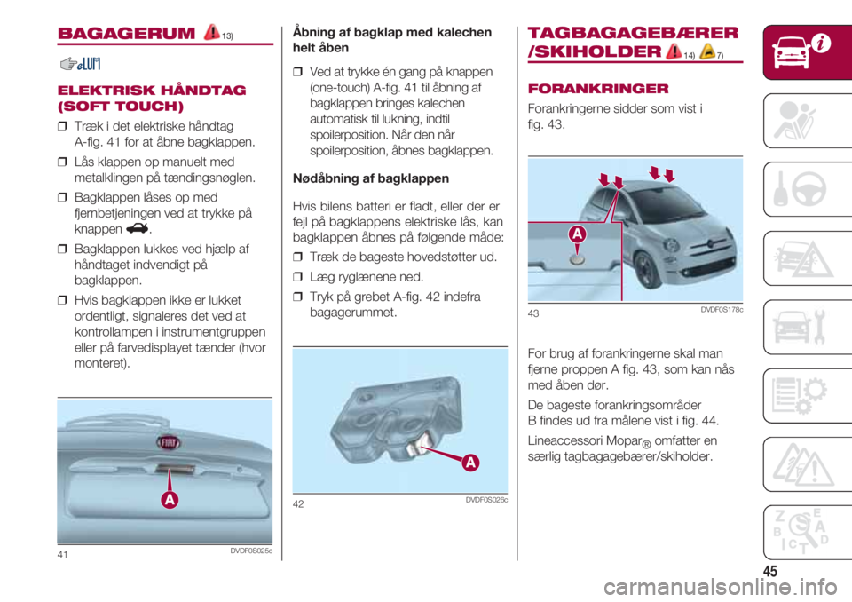 FIAT 500 2018  Brugs- og vedligeholdelsesvejledning (in Danish) 45
BAGAGERUM 13)
ELEKTRISK HÅNDTAG
(SOFT TOUCH)
❒  Træk i det elektriske håndtag 
A-fig. 41 for at åbne bagklappen.
❒  Lås klappen op manuelt med
metalklingen på tændingsnøglen.
❒  Bagkl