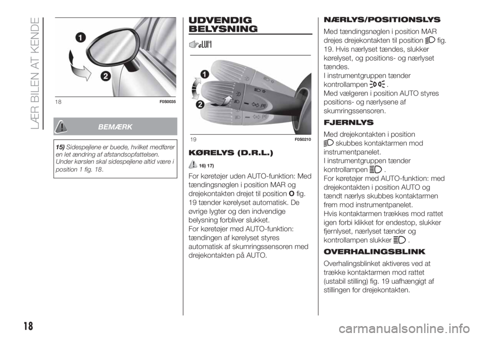 FIAT 500 2019  Brugs- og vedligeholdelsesvejledning (in Danish) BEMÆRK
15)Sidespejlene er buede, hvilket medfører
en let ændring af afstandsopfattelsen.
Under kørslen skal sidespejlene altid være i
position 1 fig. 18.
UDVENDIG
BELYSNING
KØRELYS (D.R.L.)
16) 