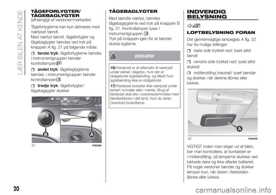 FIAT 500 2020  Brugs- og vedligeholdelsesvejledning (in Danish) TÅGEFORLYGTER/
TÅGEBAGLYGTER
(afhængigt af versioner/markeder)
Tågeforlygterne kan kun aktiveres med
nærlyset tændt.
Med nærlys tændt, tågeforlygter og
tågebaglygter tændes ved tryk på
kna