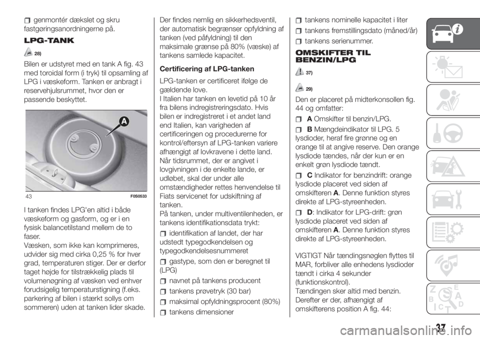 FIAT 500 2019  Brugs- og vedligeholdelsesvejledning (in Danish) genmontér dækslet og skru
fastgøringsanordningerne på.
LPG-TANK
28)
Bilen er udstyret med en tank A fig. 43
med toroidal form (i tryk) til opsamling af
LPG i væskeform. Tanken er anbragt i
reserv