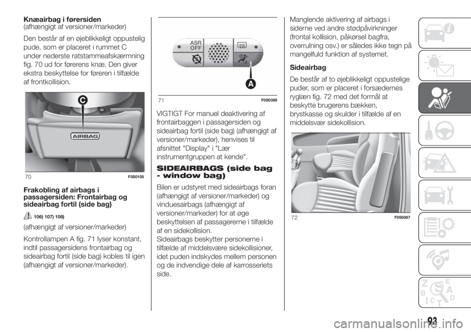 FIAT 500 2020  Brugs- og vedligeholdelsesvejledning (in Danish) Knæairbag i førersiden
(afhængigt af versioner/markeder)
Den består af en øjeblikkeligt oppustelig
pude, som er placeret i rummet C
under nederste ratstammeafskærmning
fig. 70 ud for førerens k