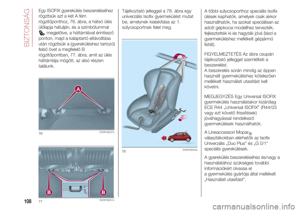 FIAT 500 2018  Kezelési és karbantartási útmutató (in Hungarian) BIZTONSÁG
108
Egy ISOFIX gyerekülés beszereléséhez
rögzítsük azt a két A fém
rögzítőponthoz, 76. ábra, a hátsó ülés
ülőlapja hátulján, és a szimbólummal
megjelölve, a háttám