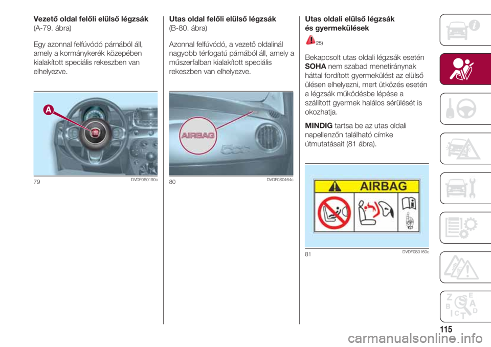FIAT 500 2018 Kezelési és karbantartási útmutató (in Hungarian) 115
Vezető oldal felőli elülső légzsák
(A-79. ábra)
Egy azonnal felfúvódó párnából áll,
amely a kormánykerék közepében
kialakított speciális rekeszben van
elhelyezve.
79DVDF0S0190c FIAT 500 2018 Kezelési és karbantartási útmutató (in Hungarian) 115
Vezető oldal felőli elülső légzsák
(A-79. ábra)
Egy azonnal felfúvódó párnából áll,
amely a kormánykerék közepében
kialakított speciális rekeszben van
elhelyezve.
79DVDF0S0190c