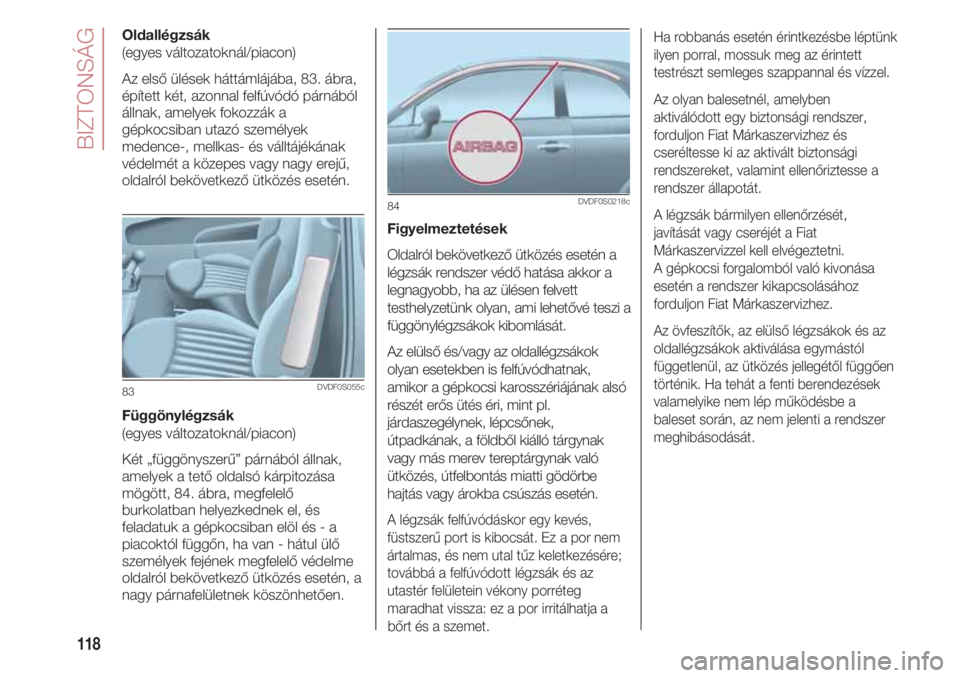 FIAT 500 2018 Kezelési és karbantartási útmutató (in Hungarian) BIZTONSÁG
118
Oldallégzsák
(egyes változatoknál/piacon)
Az első ülések háttámlájába, 83. ábra,
épített két, azonnal felfúvódó párnából
állnak, amelyek fokozzák a
gépkocsiban u FIAT 500 2018 Kezelési és karbantartási útmutató (in Hungarian) BIZTONSÁG
118
Oldallégzsák
(egyes változatoknál/piacon)
Az első ülések háttámlájába, 83. ábra,
épített két, azonnal felfúvódó párnából
állnak, amelyek fokozzák a
gépkocsiban u