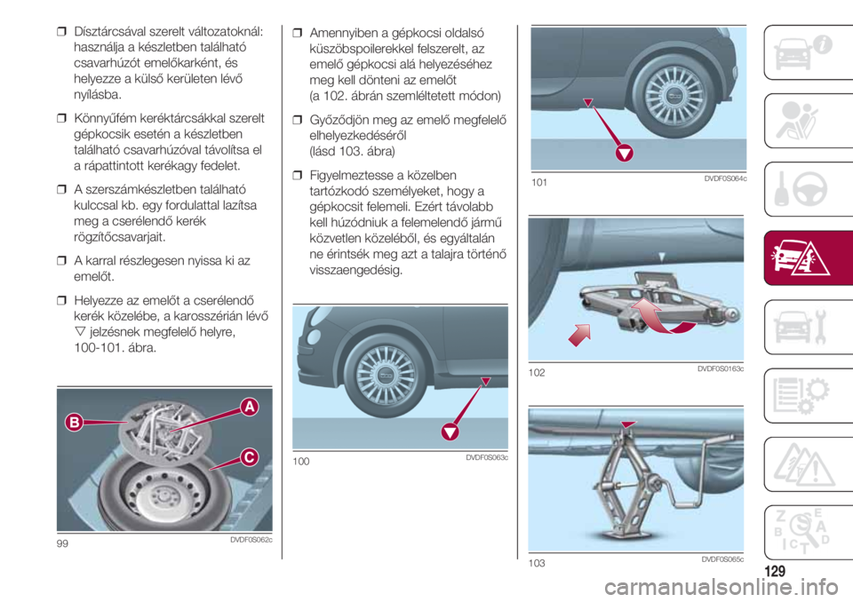 FIAT 500 2018  Kezelési és karbantartási útmutató (in Hungarian) 129
❒  Amennyiben a gépkocsi oldalsó
küszöbspoilerekkel felszerelt, az
emelő gépkocsi alá helyezéséhez
meg kell dönteni az emelőt 
(a 102. ábrán szemléltetett módon)
❒  Győződjön