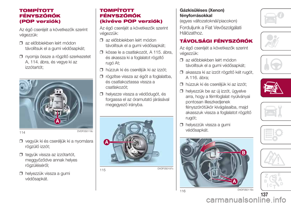 FIAT 500 2018  Kezelési és karbantartási útmutató (in Hungarian) 137
TOMPÍTOTT
FÉNYSZÓRÓK 
(POP verziók)
Az égő cseréjét a következők szerint
végezzük:
❒  az előbbiekben leírt módon
távolítsuk el a gumi védősapkát;
❒  nyomja össze a rögz