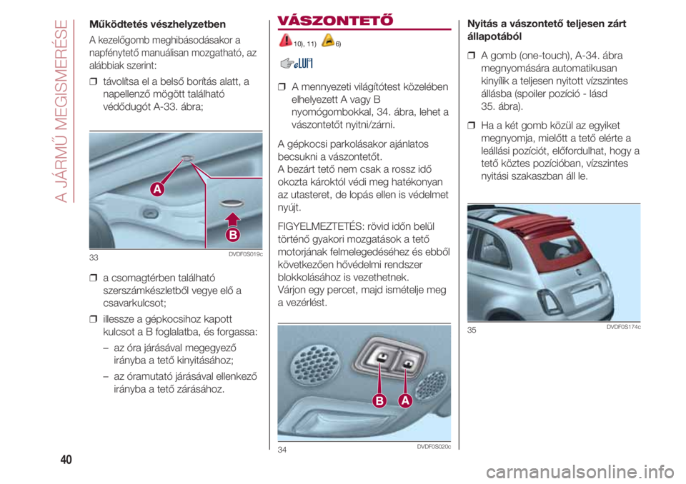 FIAT 500 2018  Kezelési és karbantartási útmutató (in Hungarian) A JÁRMŰ MEGISMERÉSE
40
Működtetés vészhelyzetben
A kezelőgomb meghibásodásakor a
napfénytető manuálisan mozgatható, az
alábbiak szerint:
❒  távolítsa el a belső borítás alatt, a
