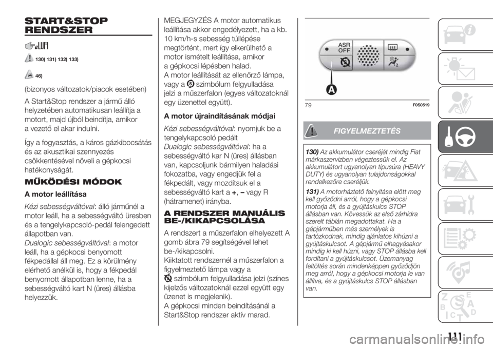 FIAT 500 2019  Kezelési és karbantartási útmutató (in Hungarian) START&STOP
RENDSZER
130) 131) 132) 133)
46)
(bizonyos változatok/piacok esetében)
A Start&Stop rendszer a jármű álló
helyzetében automatikusan leállítja a
motort, majd újból beindítja, ami
