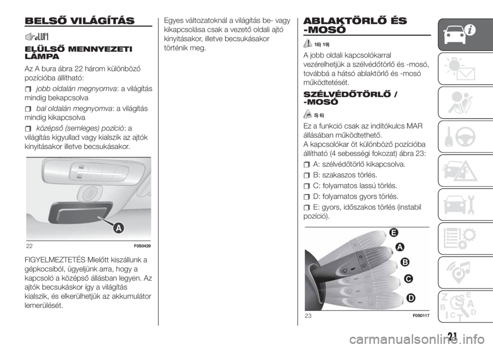 FIAT 500 2019  Kezelési és karbantartási útmutató (in Hungarian) BELSŐ VILÁGÍTÁS
ELÜLSŐ MENNYEZETI
LÁMPA
Az A bura ábra 22 három különböző
pozícióba állítható:
jobb oldalán megnyomva: a világítás
mindig bekapcsolva
bal oldalán megnyomva: a vi