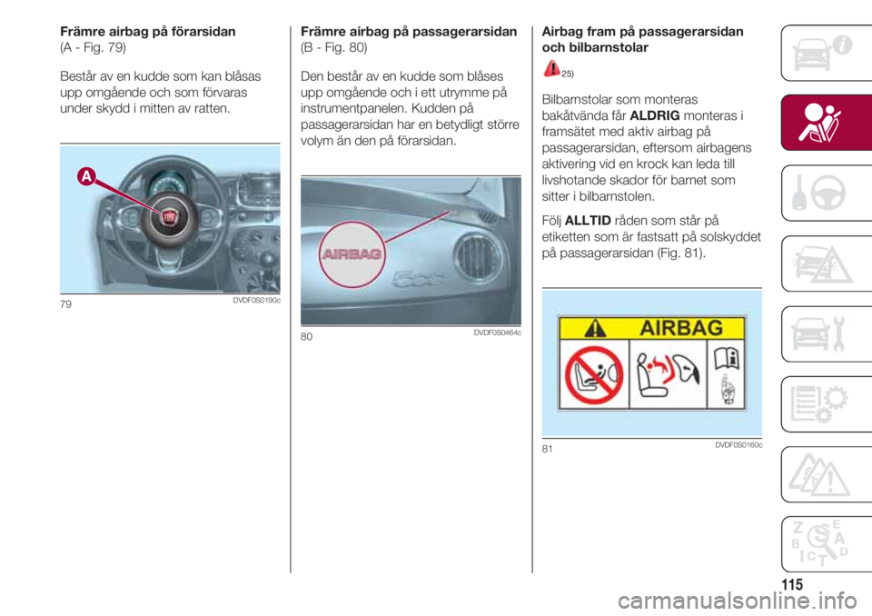 FIAT 500 2018 Drift- och underhållshandbok (in Swedish) 115
Främre airbag på förarsidan
(A - Fig. 79)
Består av en kudde som kan blåsas
upp omgående och som förvaras
under skydd i mitten av ratten.
79DVDF0S0190c
Främre airbag på passagerarsidan
(B FIAT 500 2018 Drift- och underhållshandbok (in Swedish) 115
Främre airbag på förarsidan
(A - Fig. 79)
Består av en kudde som kan blåsas
upp omgående och som förvaras
under skydd i mitten av ratten.
79DVDF0S0190c
Främre airbag på passagerarsidan
(B