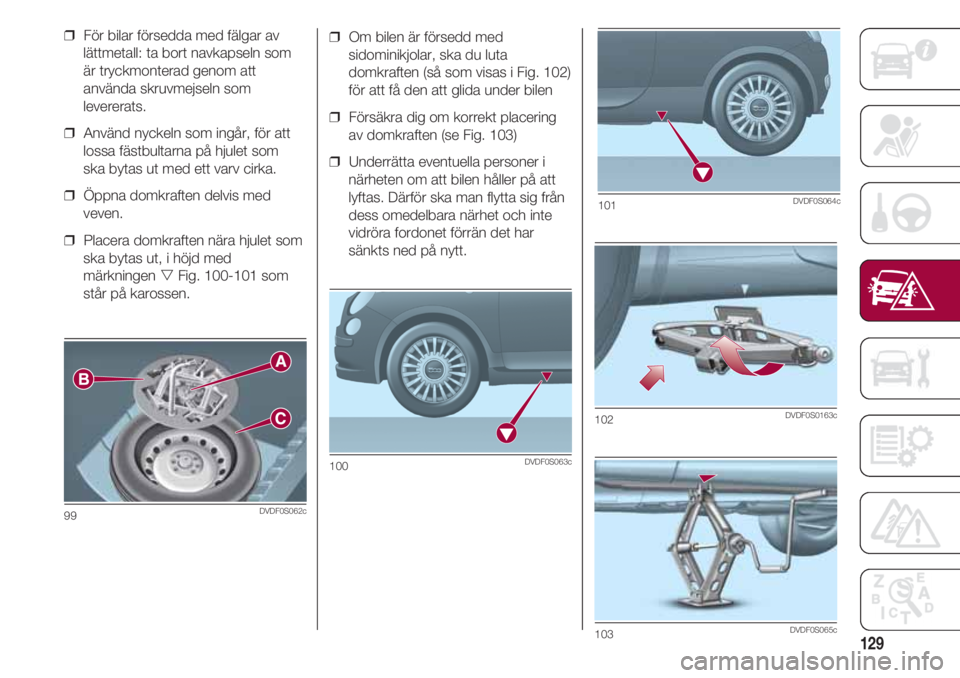 FIAT 500 2018  Drift- och underhållshandbok (in Swedish) 129
❒  Om bilen är försedd med
sidominikjolar, ska du luta
domkraften (så som visas i Fig. 102)
för att få den att glida under bilen
❒  Försäkra dig om korrekt placering
av domkraften (se F
