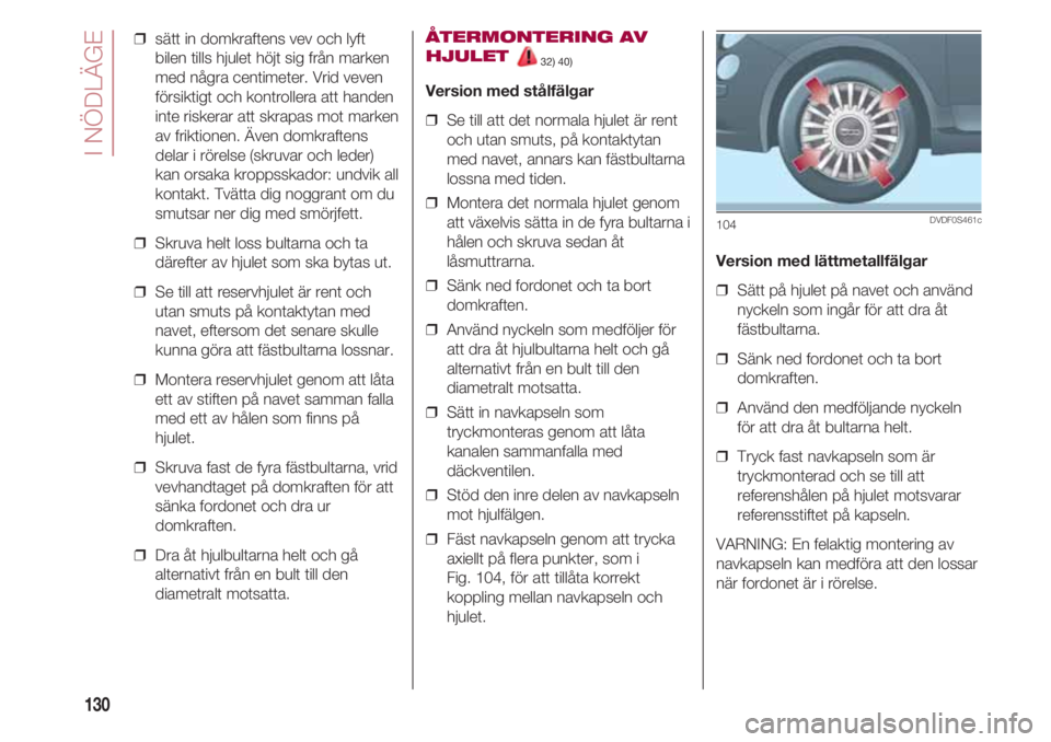 FIAT 500 2018  Drift- och underhållshandbok (in Swedish) I NÖDLÄGE
130
❒  sätt in domkraftens vev och lyft
bilen tills hjulet höjt sig från marken
med några centimeter. Vrid veven
försiktigt och kontrollera att handen
inte riskerar att skrapas mot 