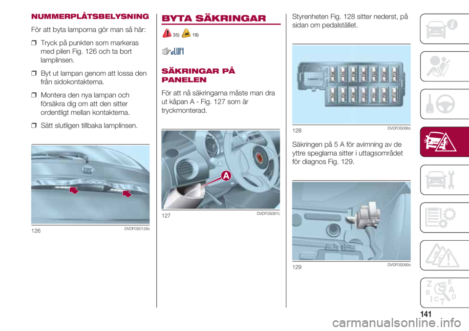 FIAT 500 2018 Drift- och underhållshandbok (in Swedish) 141
NUMMERPLÅTSBELYSNING
För att byta lamporna gör man så här:
❒ Tryck på punkten som markeras
med pilen Fig. 126 och ta bort
lamplinsen.
❒ Byt ut lampan genom att lossa den
från sidokont FIAT 500 2018 Drift- och underhållshandbok (in Swedish) 141
NUMMERPLÅTSBELYSNING
För att byta lamporna gör man så här:
❒ Tryck på punkten som markeras
med pilen Fig. 126 och ta bort
lamplinsen.
❒ Byt ut lampan genom att lossa den
från sidokont