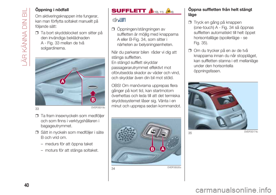 FIAT 500 2018  Drift- och underhållshandbok (in Swedish) LÄR KÄNNA DIN BIL
40
Öppning i nödfall
Om aktiveringsknappen inte fungerar,
kan man förflytta soltaket manuellt på
följande sätt:
❒  Ta bort skyddslocket som sitter på
den invändiga beklä