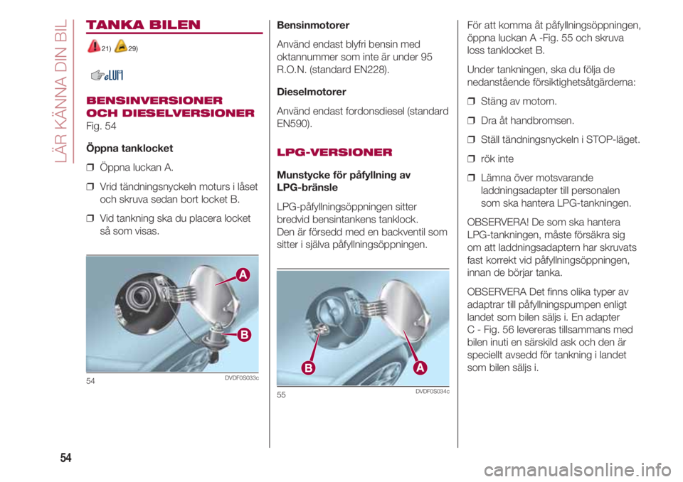 FIAT 500 2018 Drift- och underhållshandbok (in Swedish) LÄR KÄNNA DIN BIL
54
TANKA BILEN
21) 29)
BENSINVERSIONER
OCH DIESELVERSIONER
Fig. 54
Öppna tanklocket
❒ Öppna luckan A.
❒ Vrid tändningsnyckeln moturs i låset
och skruva sedan bort locket FIAT 500 2018 Drift- och underhållshandbok (in Swedish) LÄR KÄNNA DIN BIL
54
TANKA BILEN
21) 29)
BENSINVERSIONER
OCH DIESELVERSIONER
Fig. 54
Öppna tanklocket
❒ Öppna luckan A.
❒ Vrid tändningsnyckeln moturs i låset
och skruva sedan bort locket