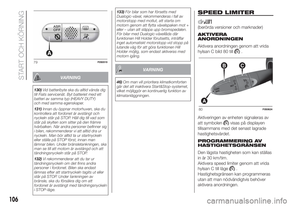 FIAT 500 2020  Drift- och underhållshandbok (in Swedish) VARNING
130)Vid batteribyte ska du alltid vända dig
till Fiats servicenät. Byt batteriet med ett
batteri av samma typ (HEAVY DUTY)
och med samma egenskaper.
131)Innan du öppnar motorhuven, ska du
k