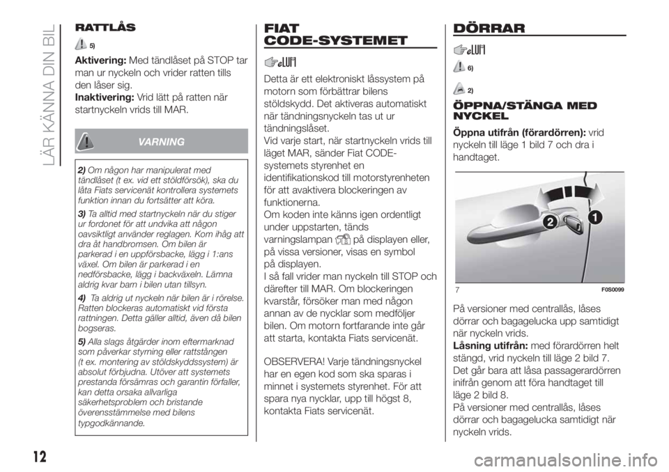FIAT 500 2020  Drift- och underhållshandbok (in Swedish) RATTLÅS
5)
Aktivering:Med tändlåset på STOP tar
man ur nyckeln och vrider ratten tills
den låser sig.
Inaktivering:Vrid lätt på ratten när
startnyckeln vrids till MAR.
VARNING
2)Om någon har 