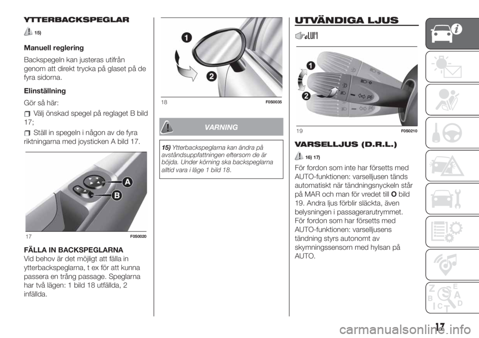 FIAT 500 2020  Drift- och underhållshandbok (in Swedish) YTTERBACKSPEGLAR
15)
Manuell reglering
Backspegeln kan justeras utifrån
genom att direkt trycka på glaset på de
fyra sidorna.
Elinställning
Gör så här:
Välj önskad spegel på reglaget B bild
