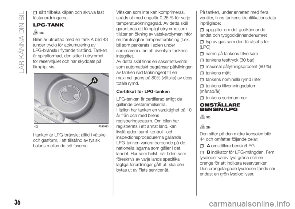 FIAT 500 2020  Drift- och underhållshandbok (in Swedish) sätt tillbaka kåpan och skruva fast
fästanordningarna.
LPG-TANK
28)
Bilen är utrustad med en tank A bild 43
(under tryck) för ackumulering av
LPG-bränsle i flytande tillstånd. Tanken
är spiral