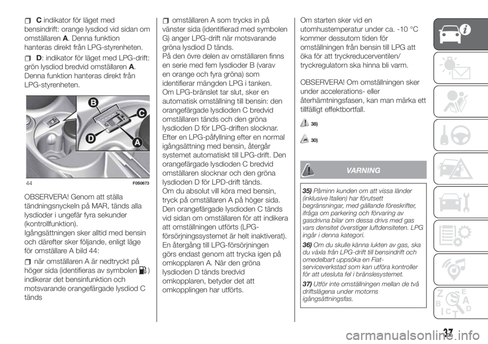FIAT 500 2019  Drift- och underhållshandbok (in Swedish) Cindikator för läget med
bensindrift: orange lysdiod vid sidan om
omställarenA. Denna funktion
hanteras direkt från LPG-styrenheten.
D: indikator för läget med LPG-drift:
grön lysdiod bredvid o
