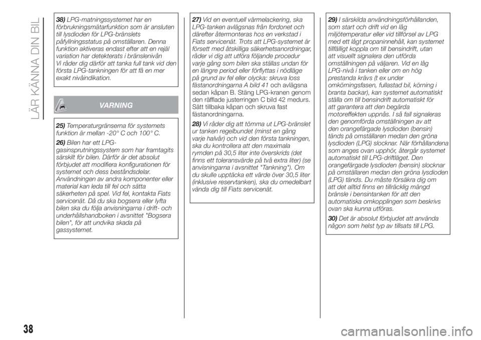 FIAT 500 2020  Drift- och underhållshandbok (in Swedish) 38)LPG-matningssystemet har en
förbrukningsmätarfunktion som är ansluten
till lysdioden för LPG-bränslets
påfyllningsstatus på omställaren. Denna
funktion aktiveras endast efter att en rejäl

