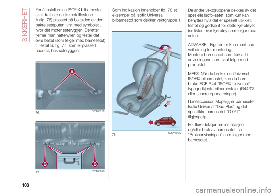 FIAT 500 2018 Drift- og vedlikeholdshåndbok (in Norwegian) SIKKERHET
108
For å installere en ISOFIX bilbarnestol,
skal du feste de to metallfestene
A (fig. 76) plassert på baksiden av den
bakre seteputen, vist med symbolet ,
hvor det møter seteryggen. Der FIAT 500 2018 Drift- og vedlikeholdshåndbok (in Norwegian) SIKKERHET
108
For å installere en ISOFIX bilbarnestol,
skal du feste de to metallfestene
A (fig. 76) plassert på baksiden av den
bakre seteputen, vist med symbolet ,
hvor det møter seteryggen. Der