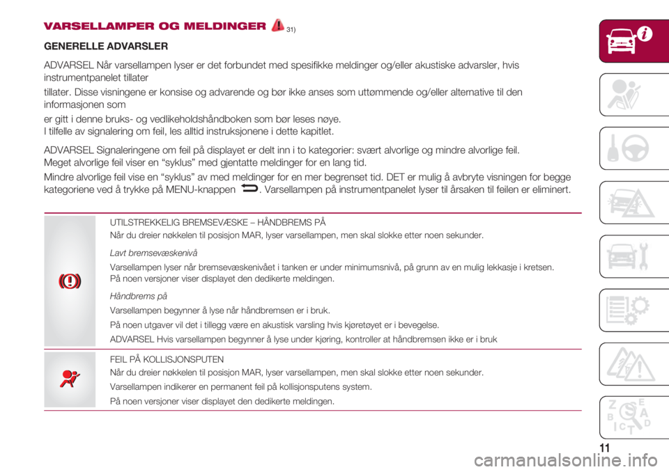 FIAT 500 2018  Drift- og vedlikeholdshåndbok (in Norwegian) 11
VARSELLAMPER OG MELDINGER31) 
GENERELLE ADVARSLER
ADVARSEL Når varsellampen lyser er det forbundet med spesifikke meldinger og/eller akustiske advarsler, hvis
instrumentpanelet tillater
tillater. 