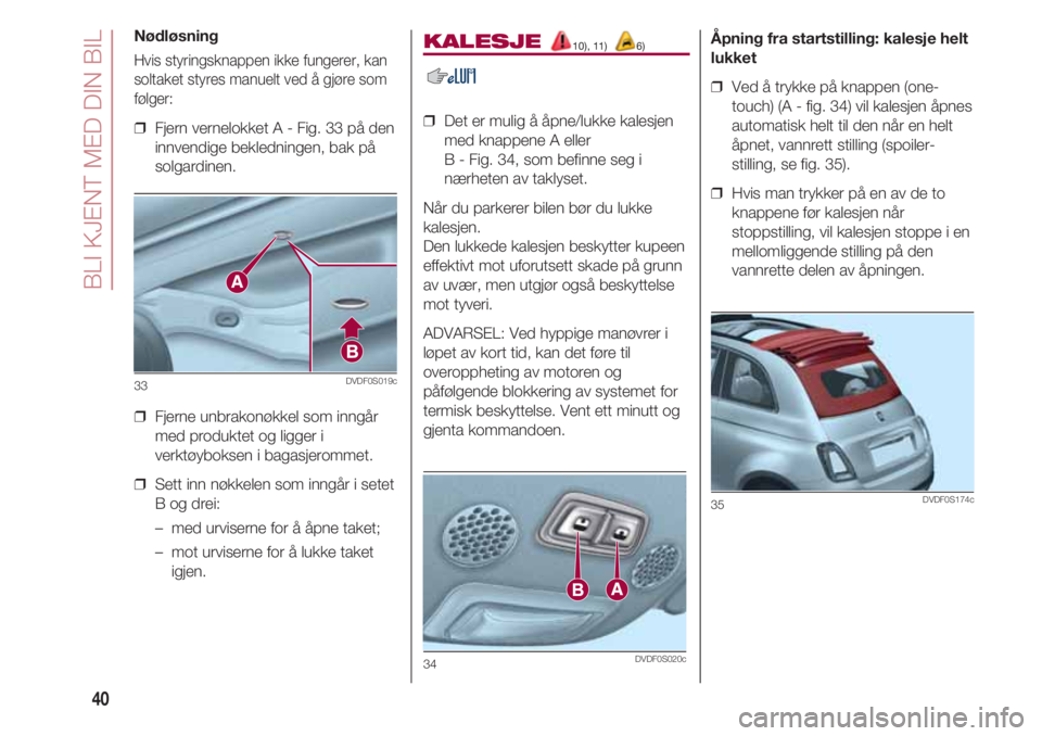 FIAT 500 2018  Drift- og vedlikeholdshåndbok (in Norwegian) BLI KJENT MED DIN BIL
40
Nødløsning
Hvis styringsknappen ikke fungerer, kan
soltaket styres manuelt ved å gjøre som
følger:
❒  Fjern vernelokket A - Fig. 33 på den
innvendige bekledningen, bak