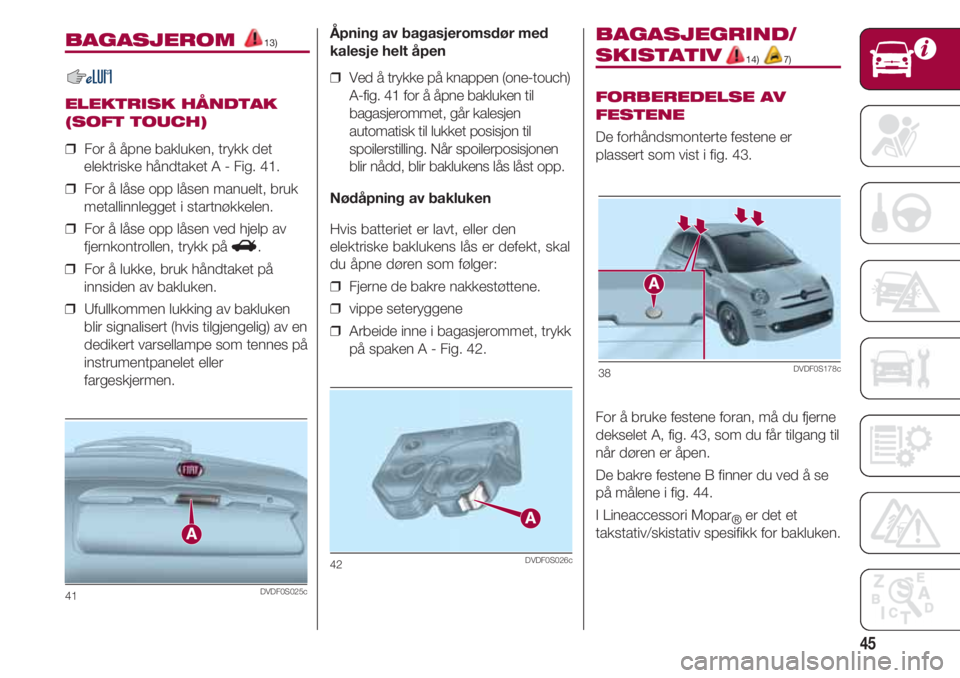 FIAT 500 2018  Drift- og vedlikeholdshåndbok (in Norwegian) 45
BAGASJEROM 13)
ELEKTRISK HÅNDTAK
(SOFT TOUCH)
❒  For å åpne bakluken, trykk det
elektriske håndtaket A - Fig. 41.
❒  For å låse opp låsen manuelt, bruk
metallinnlegget i startnøkkelen.

