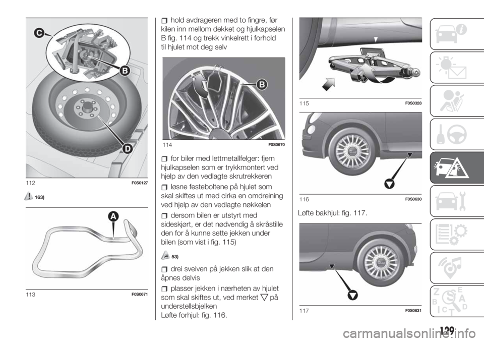 FIAT 500 2020 Drift- og vedlikeholdshåndbok (in Norwegian) 163)
hold avdrageren med to fingre, før
kilen inn mellom dekket og hjulkapselen
B fig. 114 og trekk vinkelrett i forhold
til hjulet mot deg selv
for biler med lettmetallfelger: fjern
hjulkapselen som FIAT 500 2020 Drift- og vedlikeholdshåndbok (in Norwegian) 163)
hold avdrageren med to fingre, før
kilen inn mellom dekket og hjulkapselen
B fig. 114 og trekk vinkelrett i forhold
til hjulet mot deg selv
for biler med lettmetallfelger: fjern
hjulkapselen som