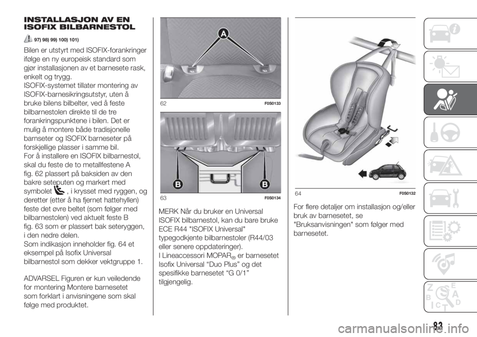 FIAT 500 2020  Drift- og vedlikeholdshåndbok (in Norwegian) INSTALLASJON AV EN
ISOFIX BILBARNESTOL
97) 98) 99) 100) 101)
Bilen er utstyrt med ISOFIX-forankringer
ifølge en ny europeisk standard som
gjør installasjonen av et barnesete rask,
enkelt og trygg.
I