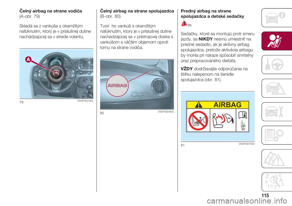FIAT 500 2018 Návod na použitie a údržbu (in Slovak) 115
Čelný airbag na strane vodiča
(A-obr. 79)
Skladá sa z vankúša s okamžitým
nafúknutím, ktorý je v príslušnej dutine
nachádzajúcej sa v strede volantu.
79DVDF0S0190c
Čelný airbag na FIAT 500 2018 Návod na použitie a údržbu (in Slovak) 115
Čelný airbag na strane vodiča
(A-obr. 79)
Skladá sa z vankúša s okamžitým
nafúknutím, ktorý je v príslušnej dutine
nachádzajúcej sa v strede volantu.
79DVDF0S0190c
Čelný airbag na