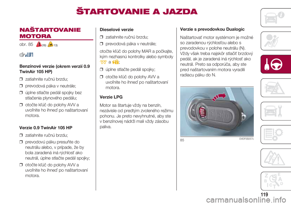 FIAT 500 2018  Návod na použitie a údržbu (in Slovak) 119
NAŠTARTOVANIE
MOTORA 
obr. 85  26) 13)
Benzínové verzie (okrem verzií 0.9
TwinAir 105 HP)
❒  zatiahnite ručnú brzdu;
❒  prevodová páka v neutrále;
❒  úplne stlačte pedál spojky b
