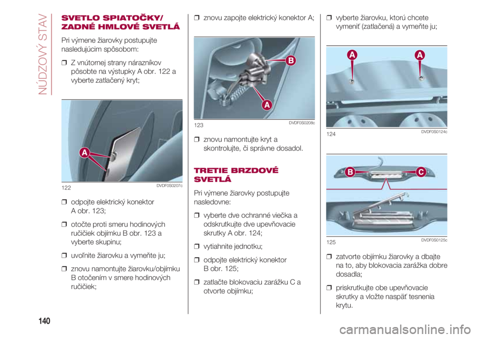 FIAT 500 2018  Návod na použitie a údržbu (in Slovak) NÚDZOVÝ STAV
140
SVETLO SPIATOČKY/
ZADNÉ HMLOVÉ SVETLÁ
Pri výmene žiarovky postupujte
nasledujúcim spôsobom:
❒  Z vnútornej strany nárazníkov
pôsobte na výstupky A obr. 122 a
vyberte 