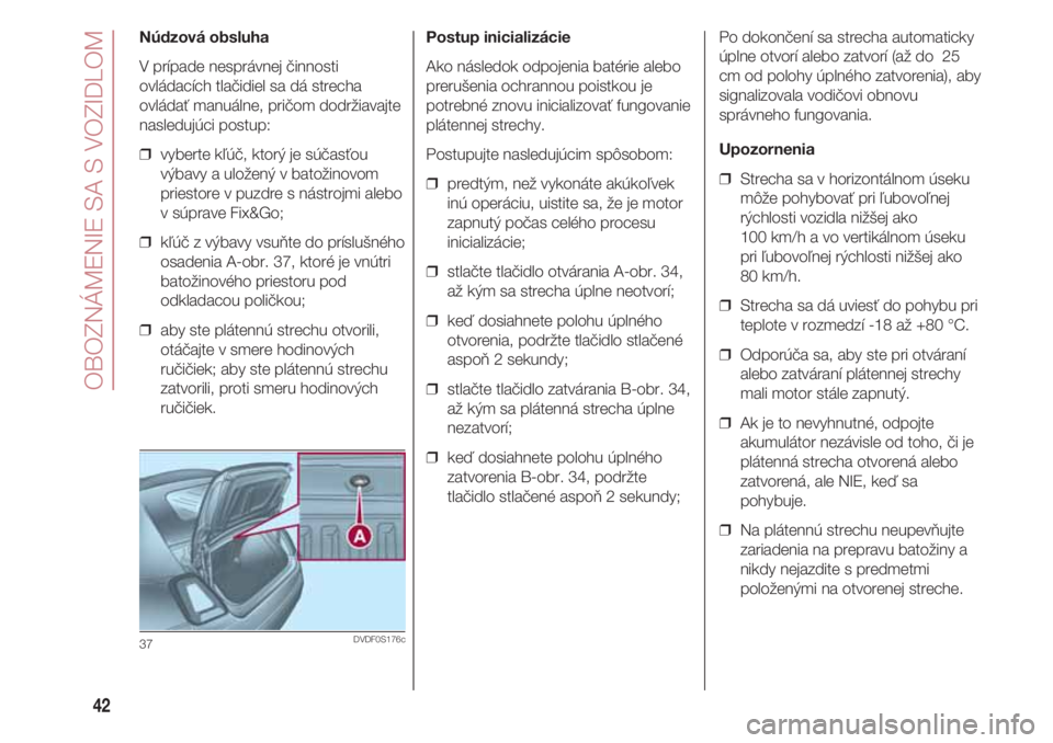 FIAT 500 2018  Návod na použitie a údržbu (in Slovak) OBOZNÁMENIE SA S VOZIDLOM
42
Núdzová obsluha
V prípade nesprávnej činnosti
ovládacích tlačidiel sa dá strecha
ovládať manuálne, pričom dodržiavajte
nasledujúci postup:
❒  vyberte kľ