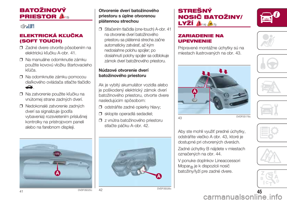FIAT 500 2018  Návod na použitie a údržbu (in Slovak) 45
BATOŽINOVÝ
PRIESTOR 13)
ELEKTRICKÁ KĽUČKA
(SOFT TOUCH)
❒  Zadné dvere otvoríte pôsobením na
elektrickú kľučku A-obr. 41.
❒  Na manuálne odomknutie zámku
použite kovovú vložku 