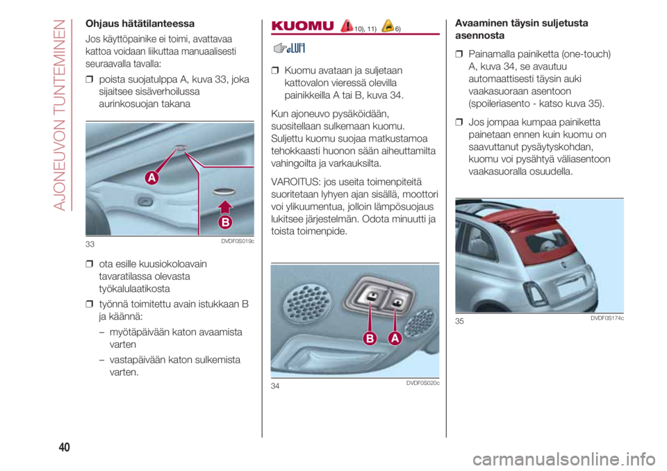 FIAT 500 2018  Käyttö- ja huolto-ohjekirja (in in Finnish) AJONEUVON TUNTEMINEN
40
Ohjaus hätätilanteessa
Jos käyttöpainike ei toimi, avattavaa
kattoa voidaan liikuttaa manuaalisesti
seuraavalla tavalla:
❒  poista suojatulppa A, kuva 33, joka
sijaitsee 