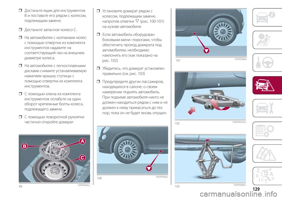 FIAT 500 2018  Руководство по эксплуатации и техобслуживанию (in Russian) 129
❒  Установите домкрат рядом с
колесом, подлежащим замене,
напротив отметки (рис. 100-101)
на кузове автомобиля.