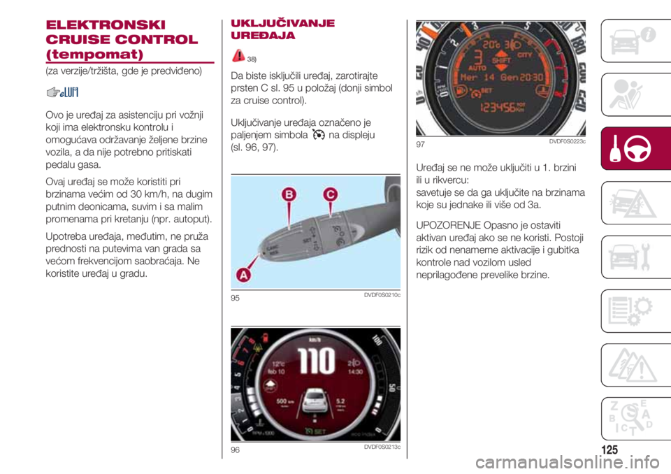 FIAT 500 2018 Knjižica za upotrebu i održavanje (in Serbian) 125
ELEKTRONSKI
CRUISE CONTROL
(tempomat)
(za verzije/tržišta, gde je predviđeno)
Ovo je uređaj za asistenciju pri vožnji
koji ima elektronsku kontrolu i
omogućava održavanje željene brzine
vo FIAT 500 2018 Knjižica za upotrebu i održavanje (in Serbian) 125
ELEKTRONSKI
CRUISE CONTROL
(tempomat)
(za verzije/tržišta, gde je predviđeno)
Ovo je uređaj za asistenciju pri vožnji
koji ima elektronsku kontrolu i
omogućava održavanje željene brzine
vo