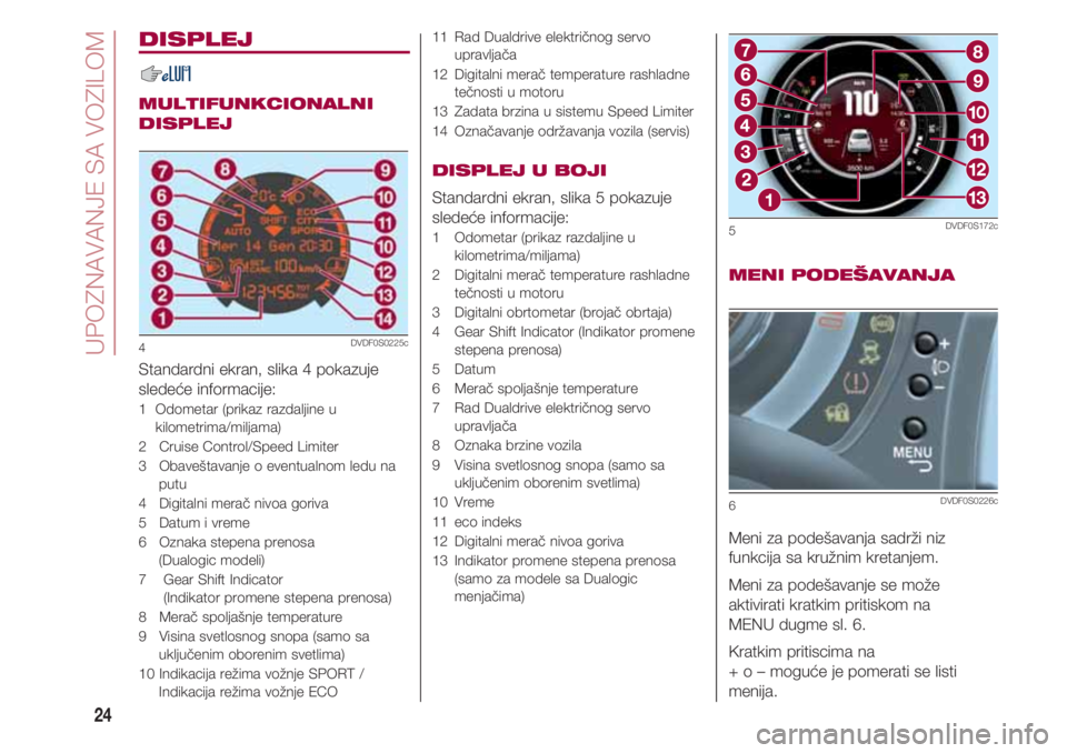 FIAT 500 2018  Knjižica za upotrebu i održavanje (in Serbian) UPOZNAVANJE SA VOZILOM
24
DISPLEJ
MULTIFUNKCIONALNI
DISPLEJ
Standardni ekran, slika 4 pokazuje
sledeće informacije:
1  Odometar (prikaz razdaljine u
kilometrima/miljama)
2   Cruise Control/Speed Limi