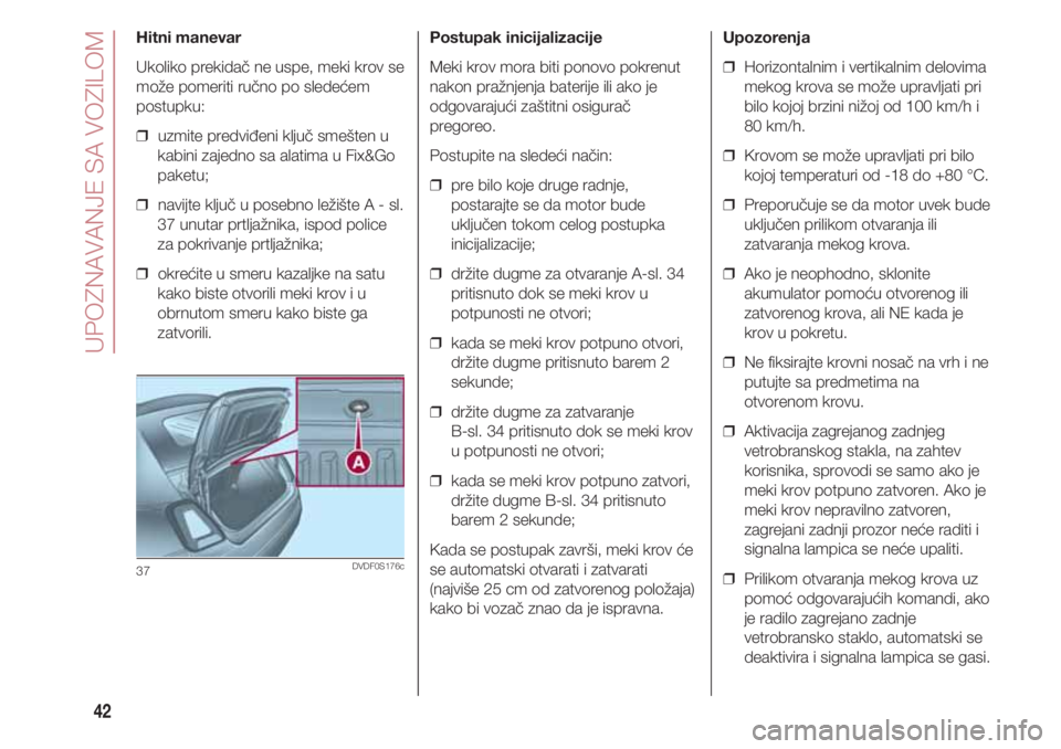 FIAT 500 2018  Knjižica za upotrebu i održavanje (in Serbian) UPOZNAVANJE SA VOZILOM
42
Hitni manevar
Ukoliko prekidač ne uspe, meki krov se
može pomeriti ručno po sledećem
postupku:
❒  uzmite predviđeni ključ smešten u
kabini zajedno sa alatima u Fix&G