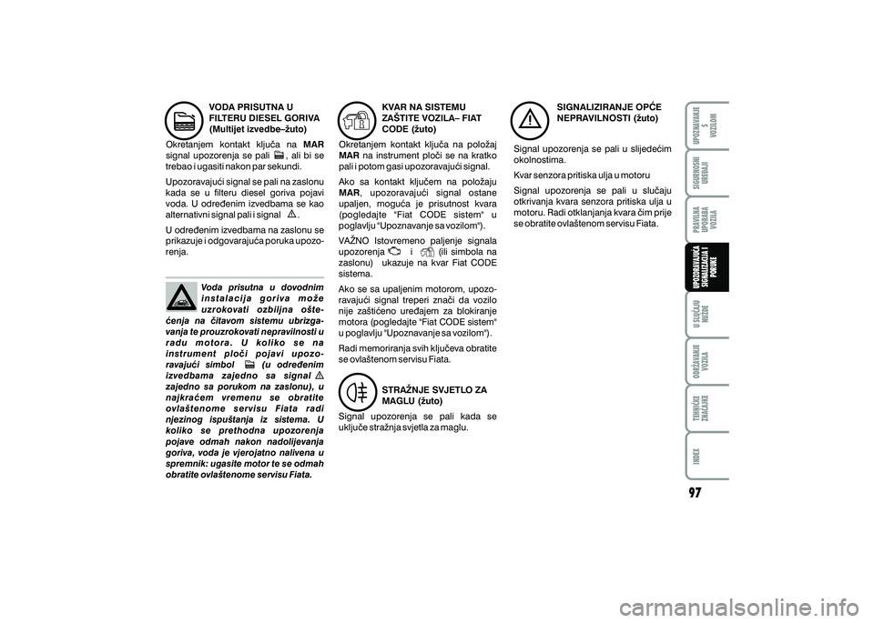 FIAT 500 2021  Knjižica s uputama za uporabu i održavanje (in Croatian) VODA PRISUTNA U 
FILTERU DIESEL GORIVA 
(Multijet izvedbe–`uto)
Okretanjem  kontakt  klju~a  na  MAR 
signal  upozorenja  se  pali        ,  ali  bi  se 
trebao i ugasiti nakon par sekundi.
Upozorav