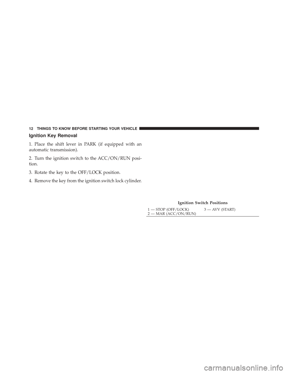 FIAT 500C 2012 2.G Owners Manual Ignition Key Removal
1. Place the shift lever in PARK (if equipped with an
automatic transmission).
2. Turn the ignition switch to the ACC/ON/RUN posi-
tion.
3. Rotate the key to the OFF/LOCK position