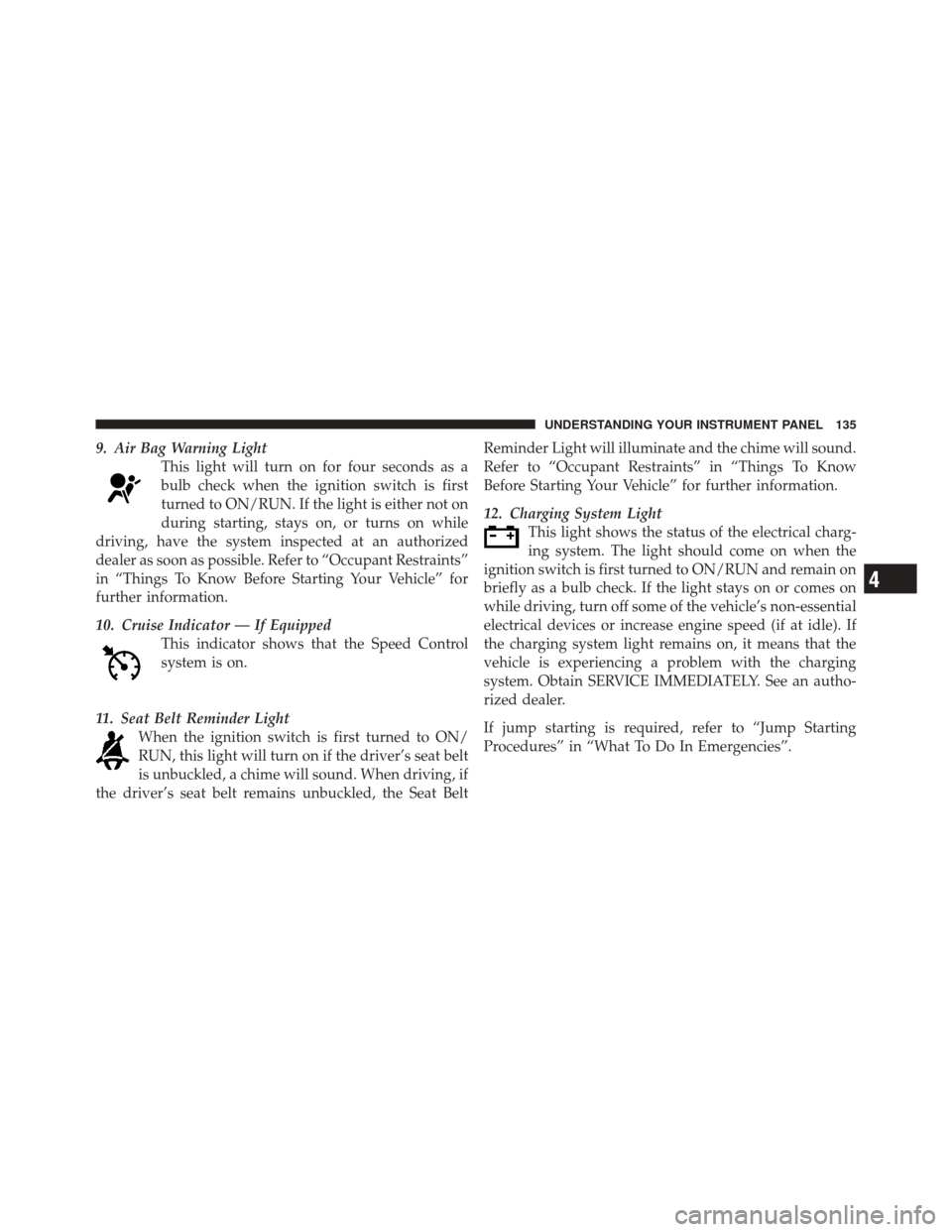 FIAT 500 2012 2.G Owners Manual 9. Air Bag Warning LightThis light will turn on for four seconds as a
bulb check when the ignition switch is first
turned to ON/RUN. If the light is either not on
during starting, stays on, or turns o