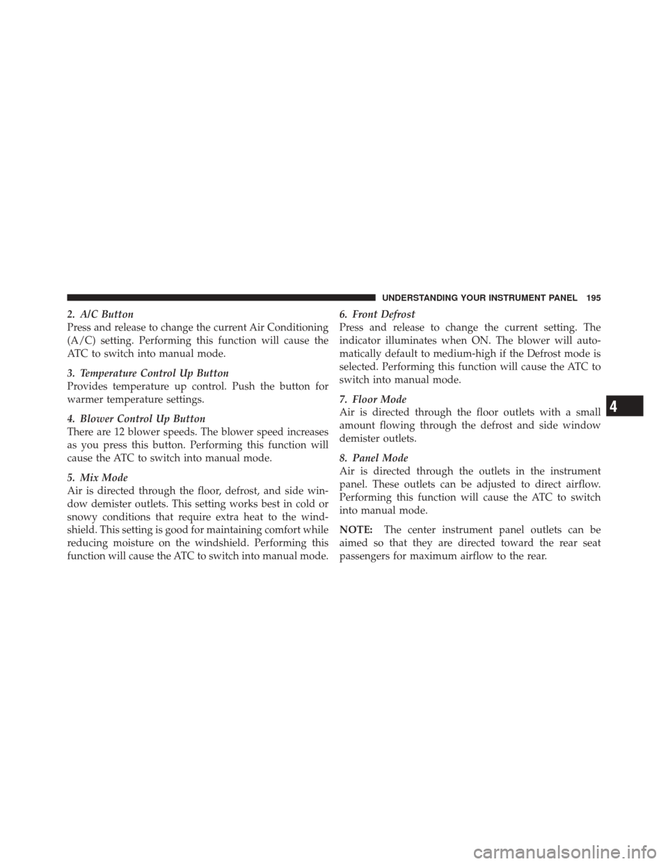 FIAT 500 2012 2.G Owners Manual 2. A/C Button
Press and release to change the current Air Conditioning
(A/C) setting. Performing this function will cause the
ATC to switch into manual mode.
3. Temperature Control Up Button
Provides 